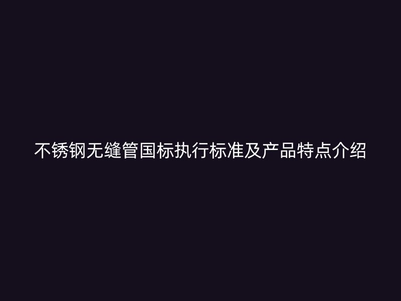 不锈钢无缝管国标执行标准及产品特点介绍