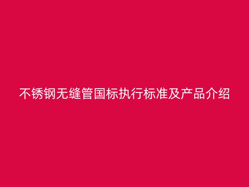 不锈钢无缝管国标执行标准及产品介绍