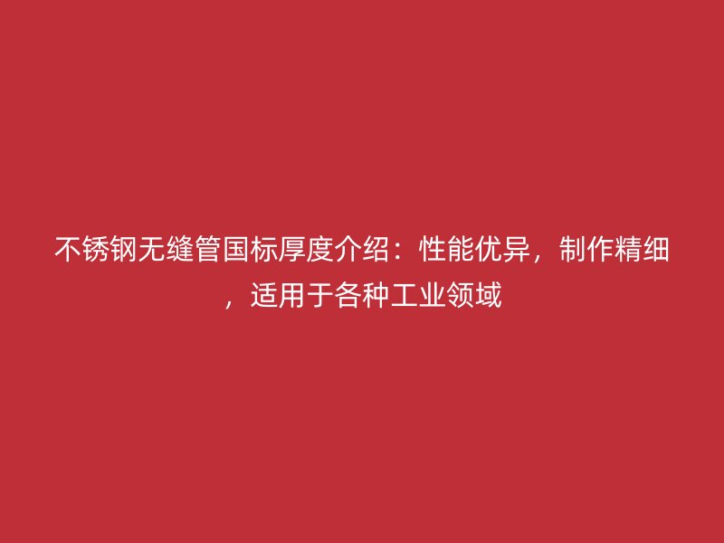 不锈钢无缝管国标厚度介绍：性能优异，制作精细，适用于各种工业领域