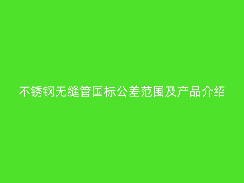 不锈钢无缝管国标公差范围及产品介绍