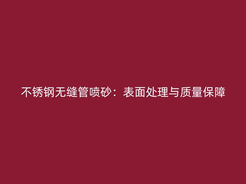 不锈钢无缝管喷砂：表面处理与质量保障