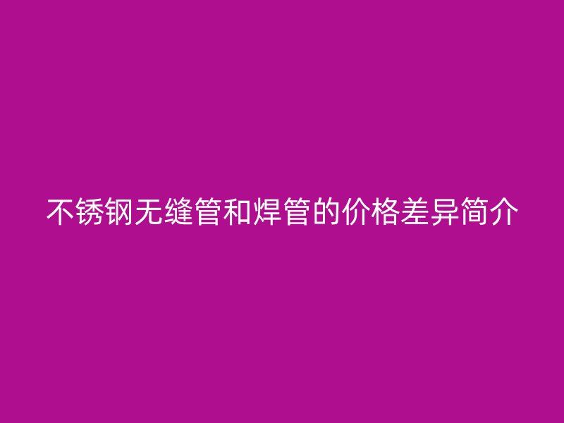 不锈钢无缝管和焊管的价格差异简介