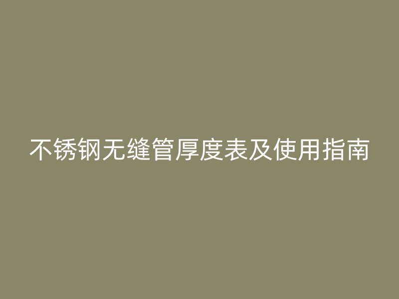 不锈钢无缝管厚度表及使用指南