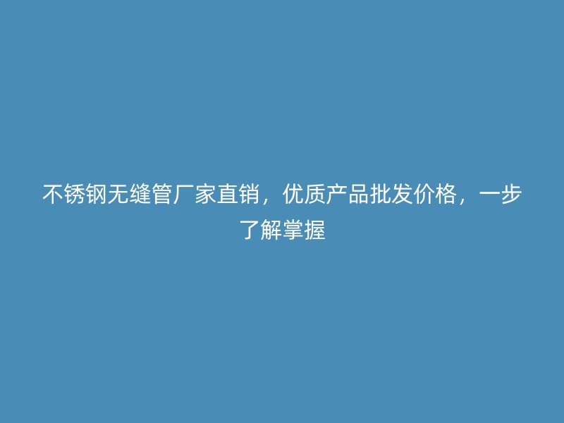 不锈钢无缝管厂家直销，优质产品批发价格，一步了解掌握
