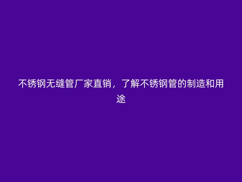 不锈钢无缝管厂家直销，了解不锈钢管的制造和用途