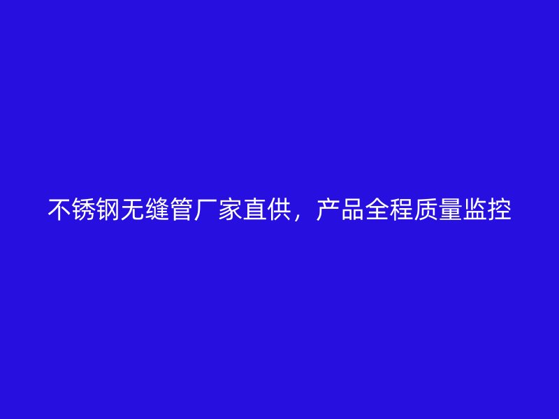 不锈钢无缝管厂家直供，产品全程质量监控