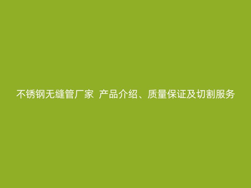 不锈钢无缝管厂家  产品介绍、质量保证及切割服务