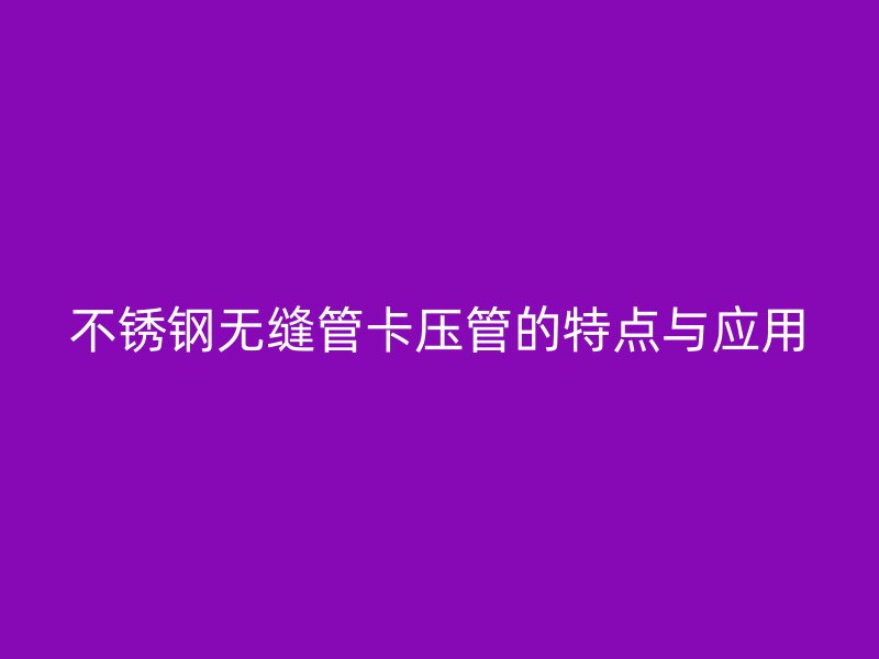 不锈钢无缝管卡压管的特点与应用