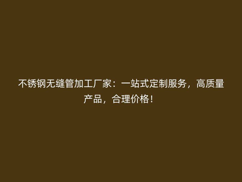 不锈钢无缝管加工厂家：一站式定制服务，高质量产品，合理价格！