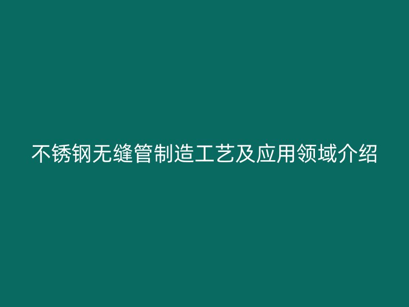 不锈钢无缝管制造工艺及应用领域介绍