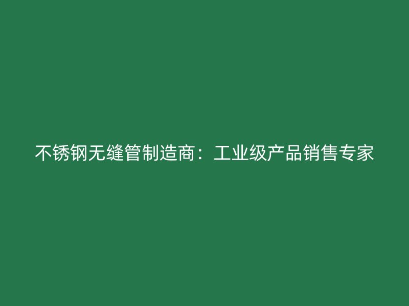 不锈钢无缝管制造商：工业级产品销售专家