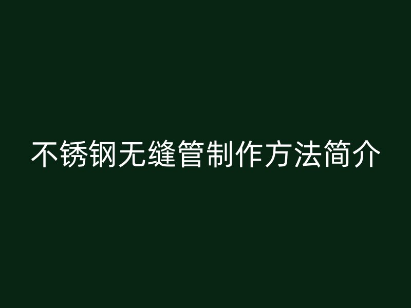 不锈钢无缝管制作方法简介