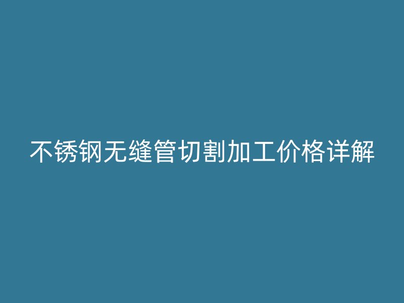 不锈钢无缝管切割加工价格详解