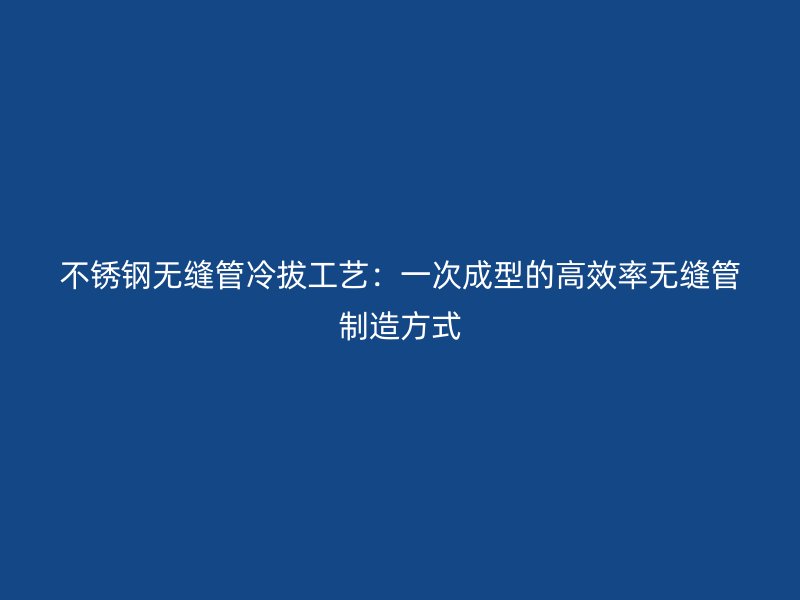 不锈钢无缝管冷拔工艺：一次成型的高效率无缝管制造方式