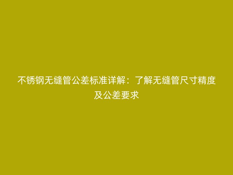 不锈钢无缝管公差标准详解：了解无缝管尺寸精度及公差要求