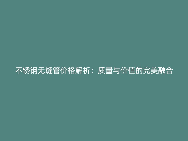 不锈钢无缝管价格解析：质量与价值的完美融合