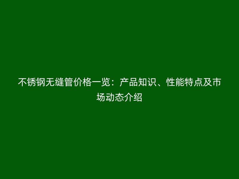 不锈钢无缝管价格一览：产品知识、性能特点及市场动态介绍