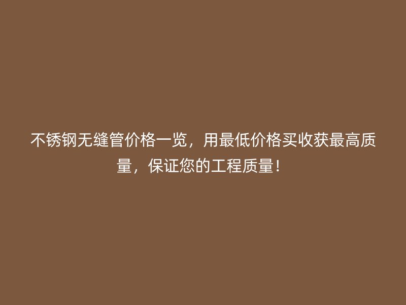 不锈钢无缝管价格一览，用最低价格买收获最高质量，保证您的工程质量！
