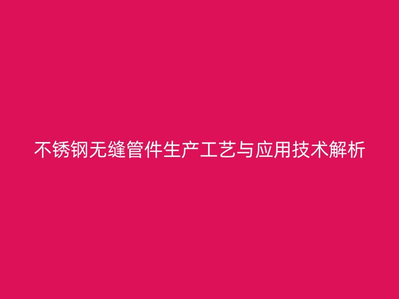 不锈钢无缝管件生产工艺与应用技术解析