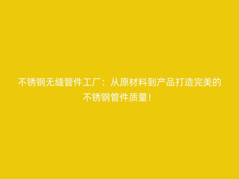 不锈钢无缝管件工厂：从原材料到产品打造完美的不锈钢管件质量！