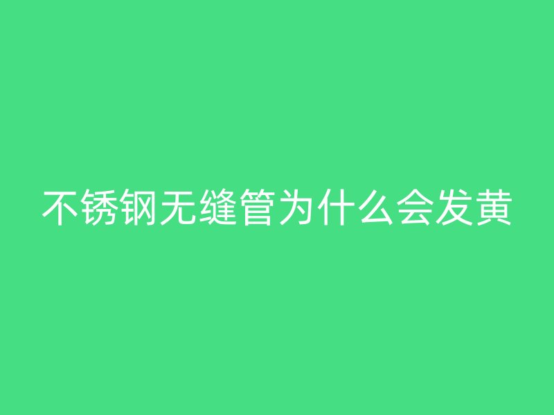 不锈钢无缝管为什么会发黄
