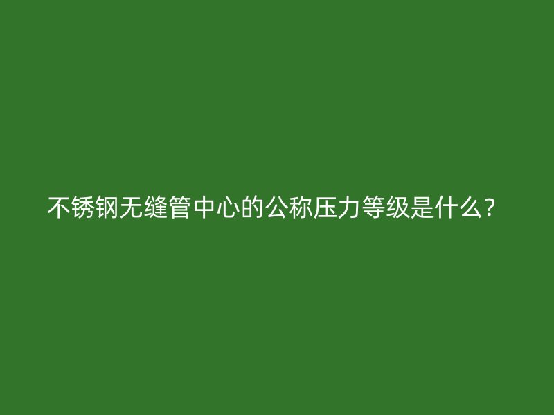 不锈钢无缝管中心的公称压力等级是什么？
