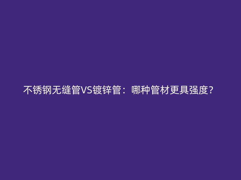 不锈钢无缝管VS镀锌管：哪种管材更具强度？
