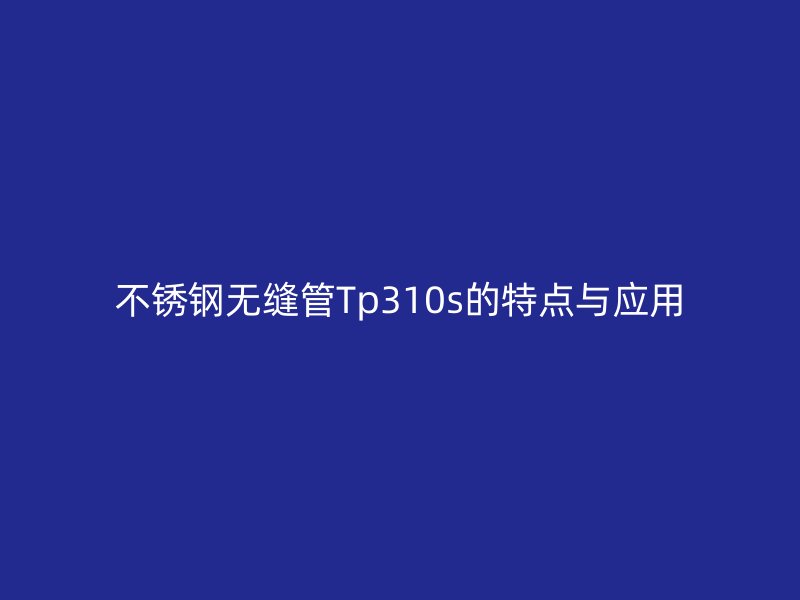 不锈钢无缝管Tp310s的特点与应用