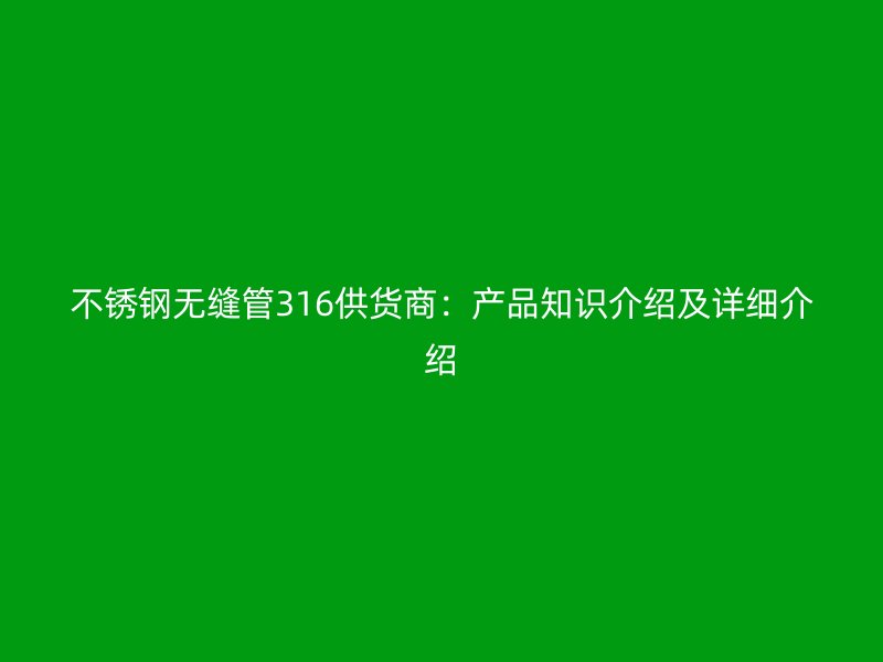 不锈钢无缝管316供货商：产品知识介绍及详细介绍