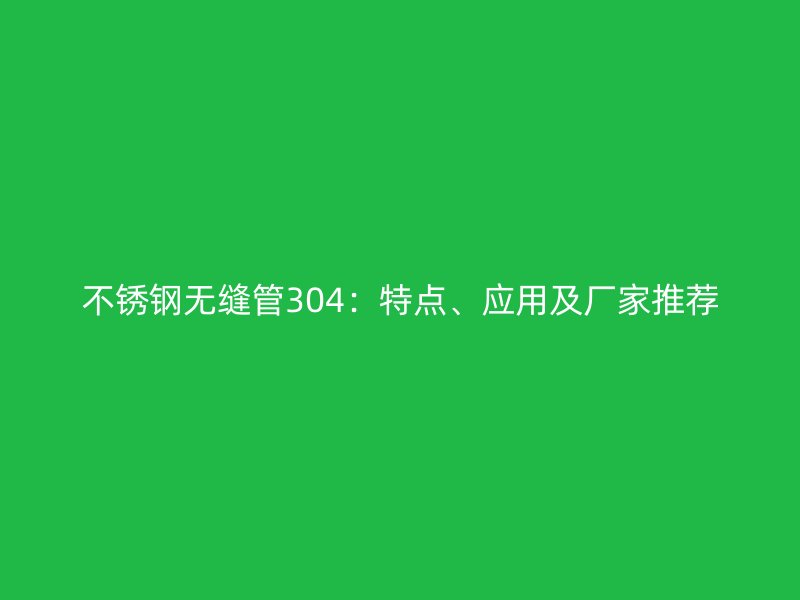 不锈钢无缝管304：特点、应用及厂家推荐