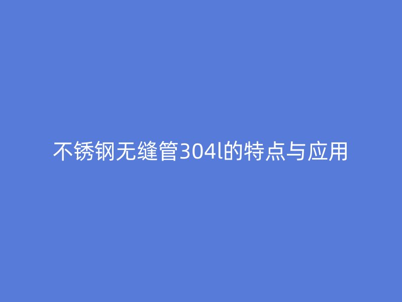不锈钢无缝管304l的特点与应用