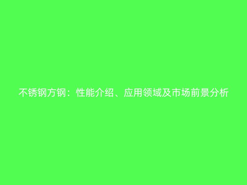 不锈钢方钢：性能介绍、应用领域及市场前景分析