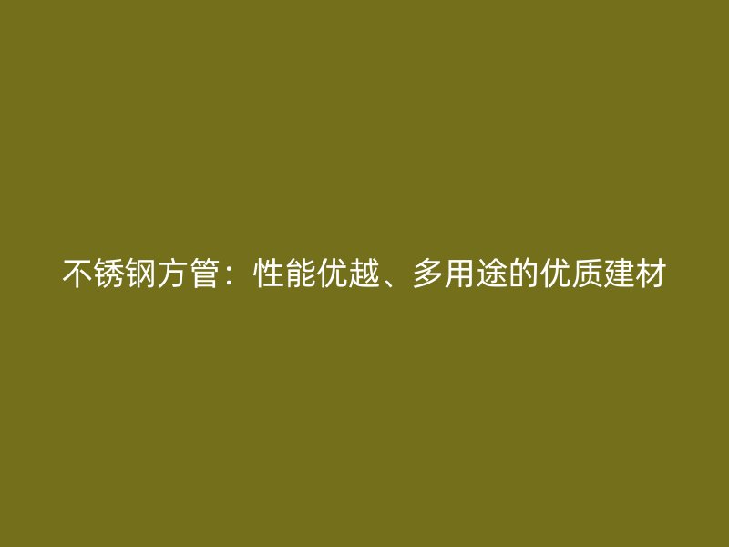 不锈钢方管：性能优越、多用途的优质建材