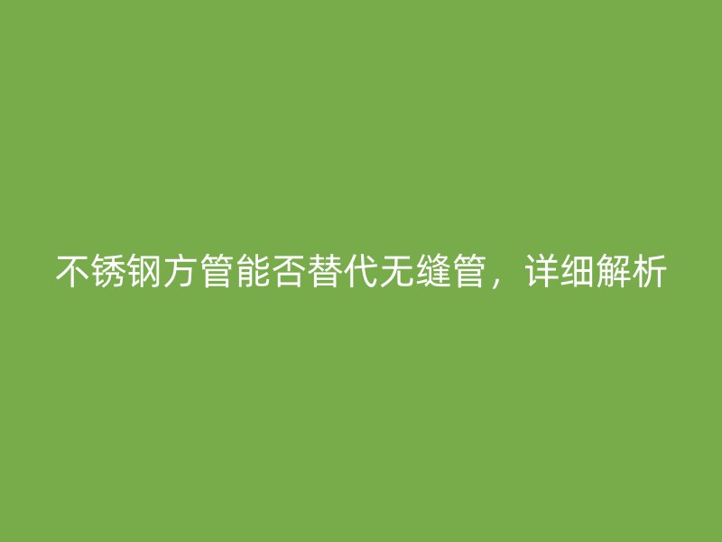 不锈钢方管能否替代无缝管，详细解析