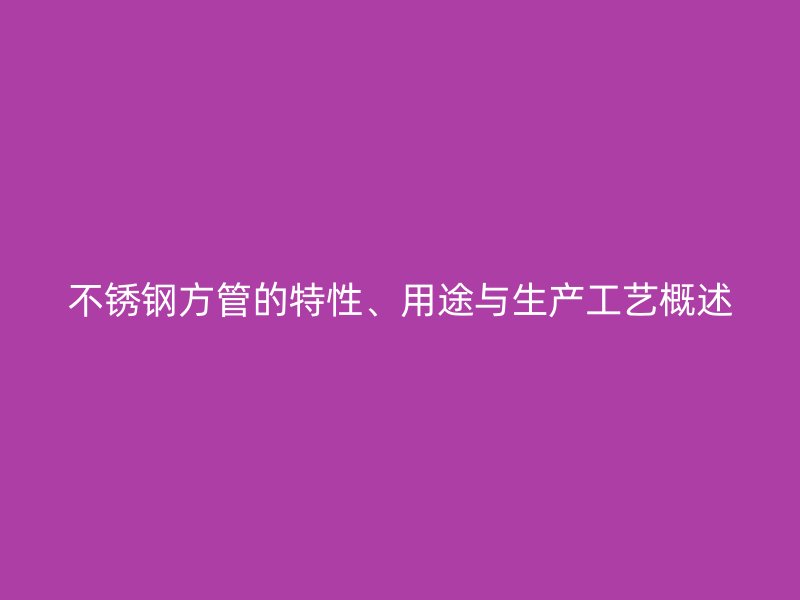 不锈钢方管的特性、用途与生产工艺概述