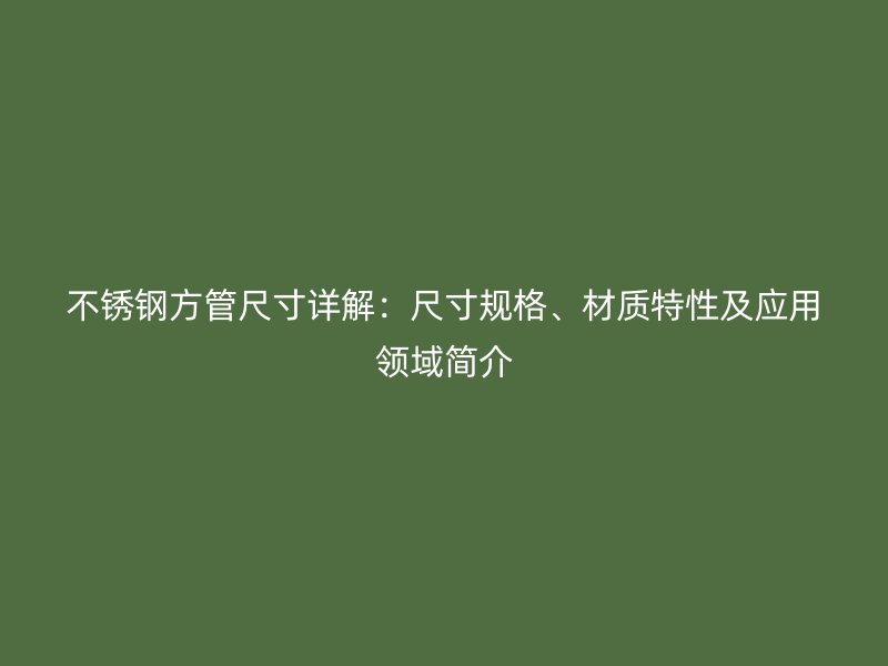 不锈钢方管尺寸详解：尺寸规格、材质特性及应用领域简介