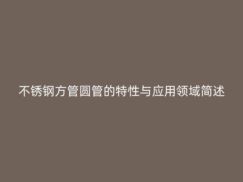不锈钢方管圆管的特性与应用领域简述