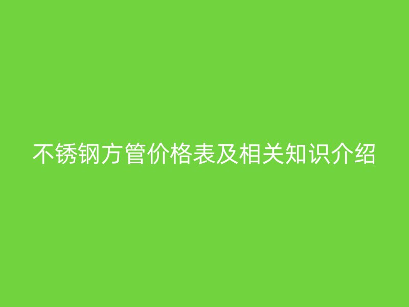不锈钢方管价格表及相关知识介绍