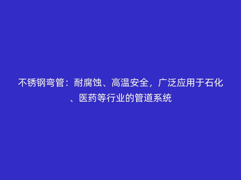 不锈钢弯管：耐腐蚀、高温安全，广泛应用于石化、医药等行业的管道系统