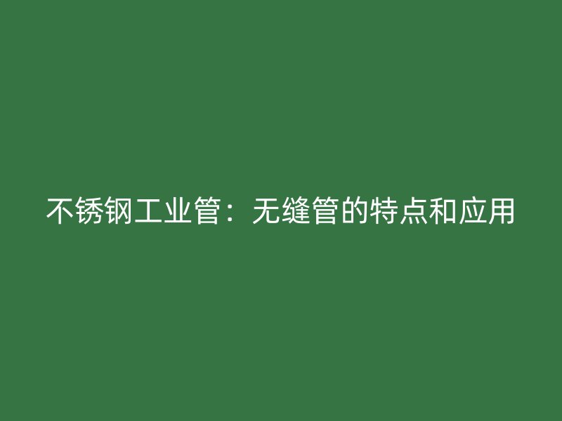 不锈钢工业管：无缝管的特点和应用