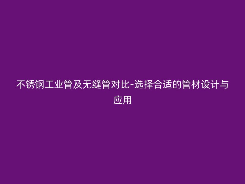 不锈钢工业管及无缝管对比-选择合适的管材设计与应用