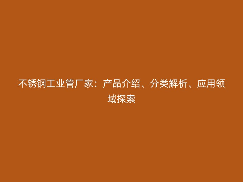 不锈钢工业管厂家：产品介绍、分类解析、应用领域探索