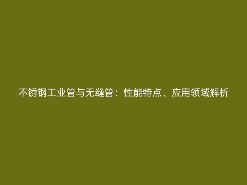 不锈钢工业管与无缝管：性能特点、应用领域解析