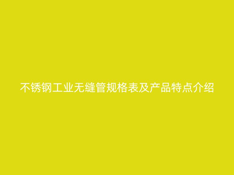 不锈钢工业无缝管规格表及产品特点介绍