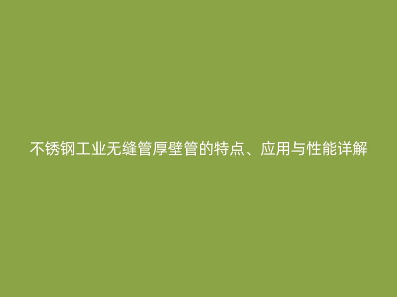 不锈钢工业无缝管厚壁管的特点、应用与性能详解