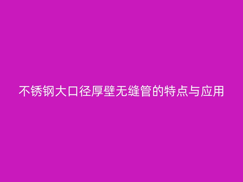 不锈钢大口径厚壁无缝管的特点与应用