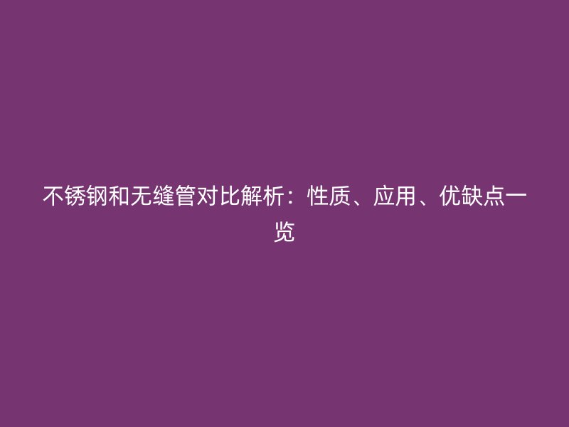 不锈钢和无缝管对比解析：性质、应用、优缺点一览
