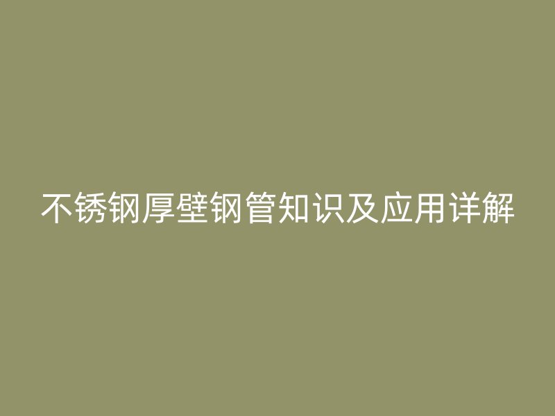 不锈钢厚壁钢管知识及应用详解