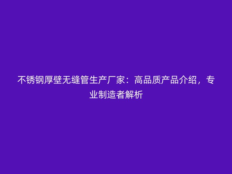 不锈钢厚壁无缝管生产厂家：高品质产品介绍，专业制造者解析