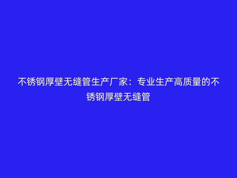 不锈钢厚壁无缝管生产厂家：专业生产高质量的不锈钢厚壁无缝管